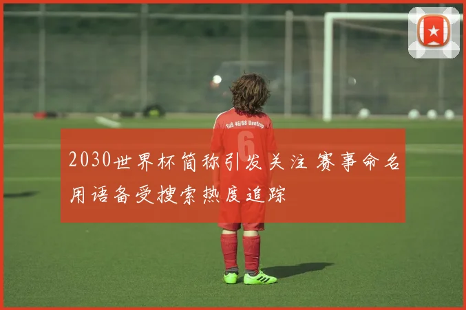 2030世界杯简称引发关注 赛事命名用语备受搜索热度追踪