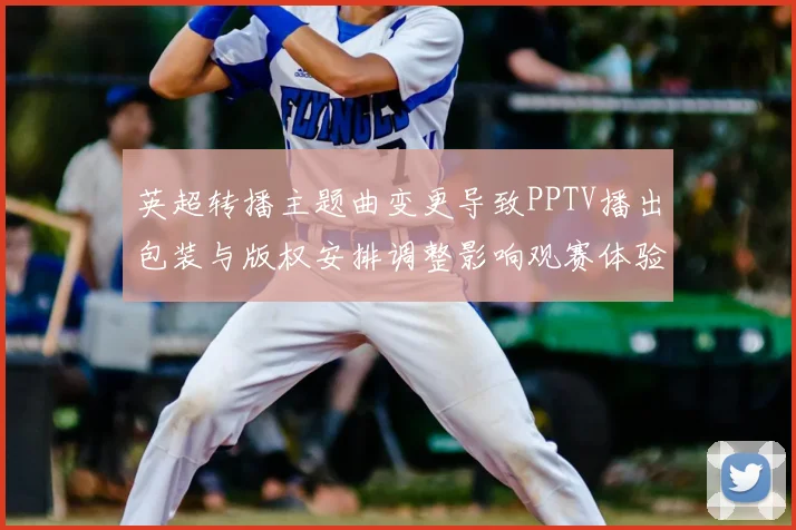 英超转播主题曲变更导致PPTV播出包装与版权安排调整影响观赛体验