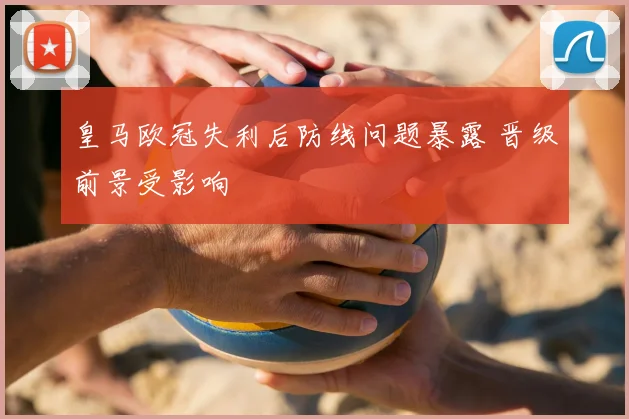 皇马欧冠失利后防线问题暴露 晋级前景受影响