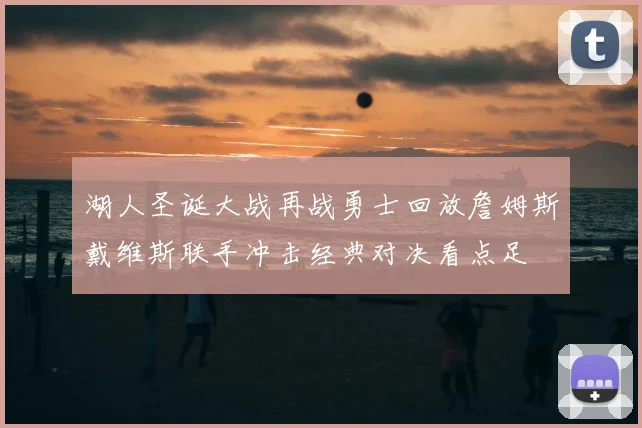 湖人圣诞大战再战勇士回放詹姆斯戴维斯联手冲击经典对决看点足