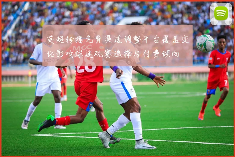 英超转播免费渠道调整平台覆盖变化影响球迷观赛选择与付费倾向