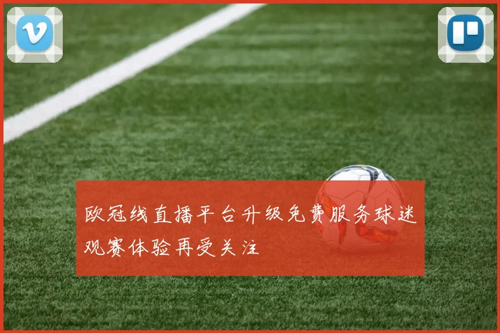 欧冠线直播平台升级免费服务球迷观赛体验再受关注