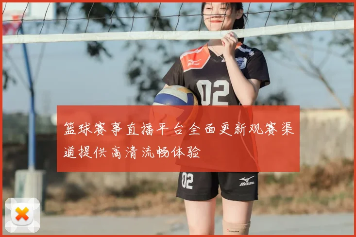 篮球赛事直播平台全面更新观赛渠道提供高清流畅体验