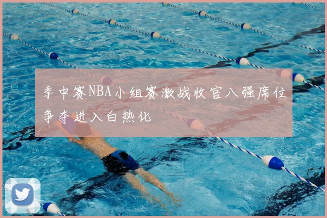季中赛NBA小组赛激战收官八强席位争夺进入白热化