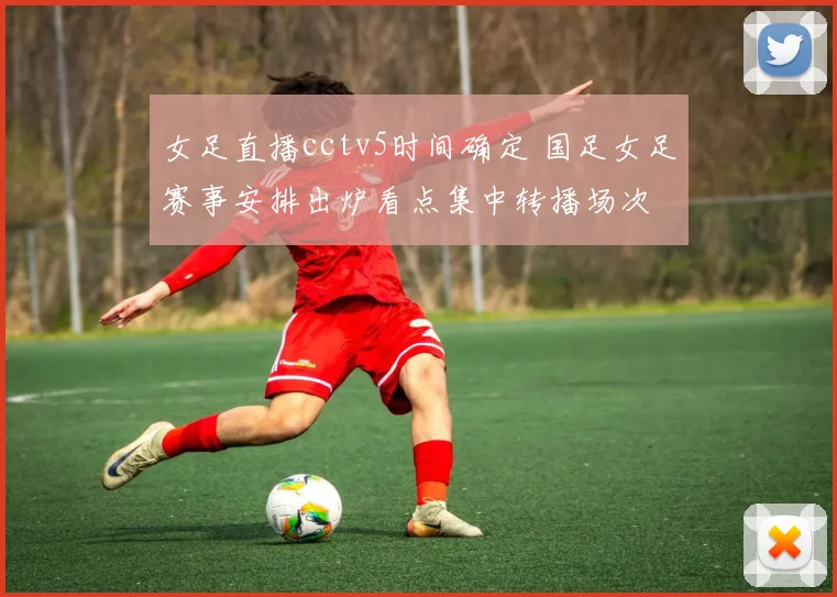 女足直播cctv5时间确定 国足女足赛事安排出炉看点集中转播场次