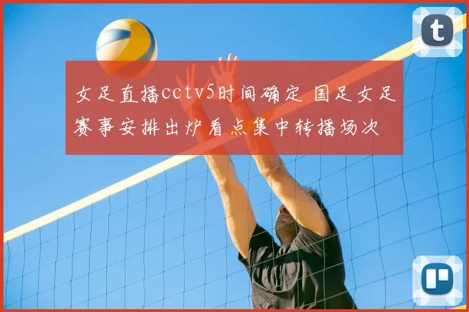 女足直播cctv5时间确定 国足女足赛事安排出炉看点集中转播场次