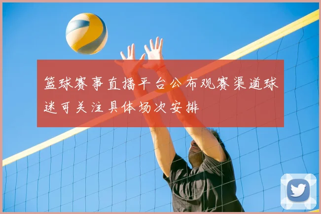 篮球赛事直播平台公布观赛渠道球迷可关注具体场次安排