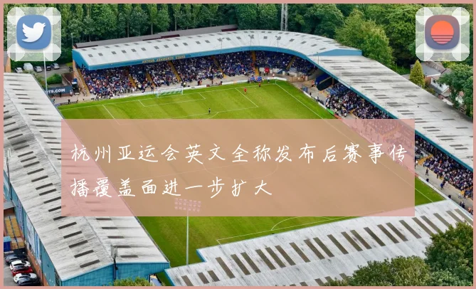 杭州亚运会英文全称发布后赛事传播覆盖面进一步扩大