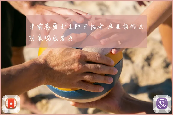 季前赛勇士击败开拓者 库里领衔攻防表现成看点