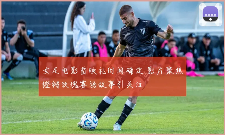 女足电影首映礼时间确定 影片聚焦铿锵玫瑰赛场故事引关注