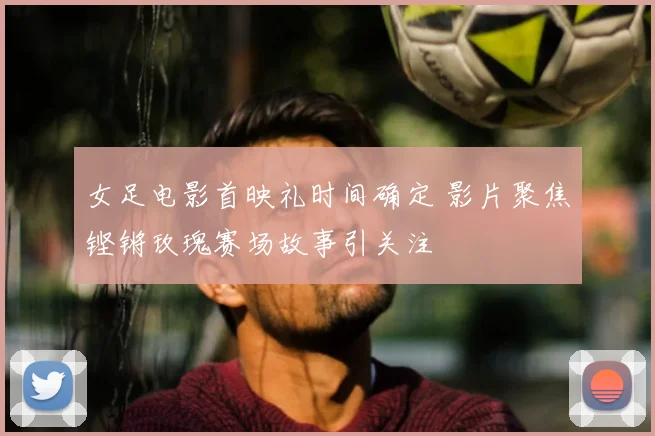 女足电影首映礼时间确定 影片聚焦铿锵玫瑰赛场故事引关注