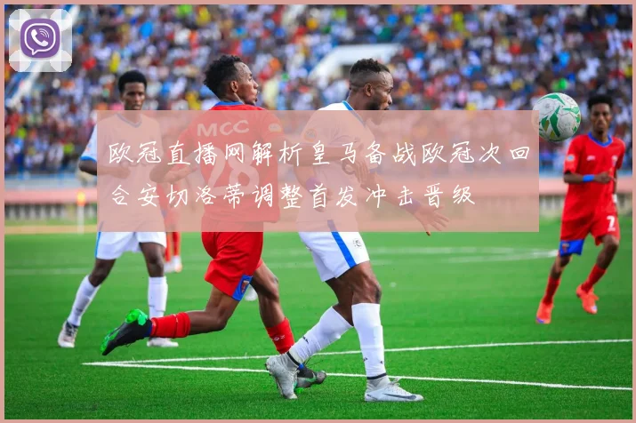 欧冠直播网解析皇马备战欧冠次回合安切洛蒂调整首发冲击晋级