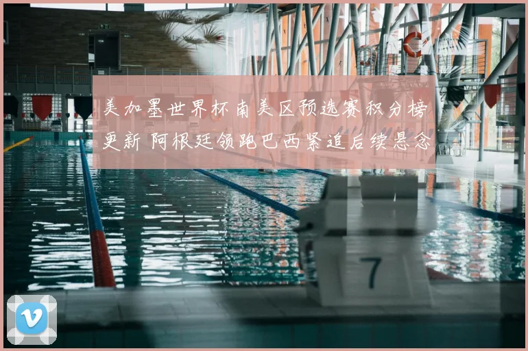 美加墨世界杯南美区预选赛积分榜更新 阿根廷领跑巴西紧追后续悬念加大