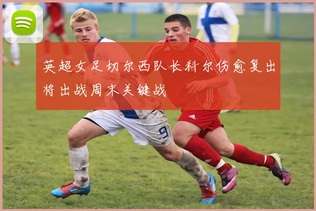 英超女足切尔西队长科尔伤愈复出将出战周末关键战