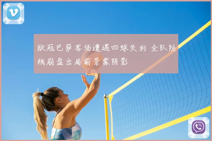 欧冠巴萨客场遭遇四球失利 全队防线崩盘出局前景蒙阴影