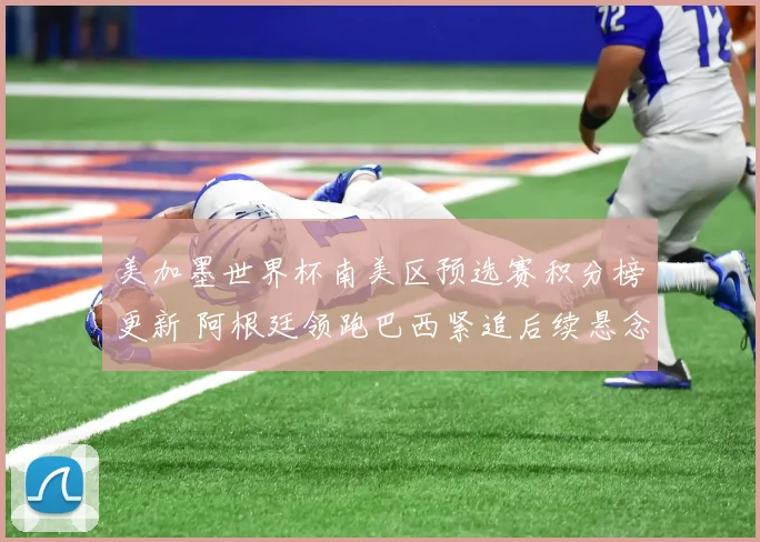 美加墨世界杯南美区预选赛积分榜更新 阿根廷领跑巴西紧追后续悬念加大