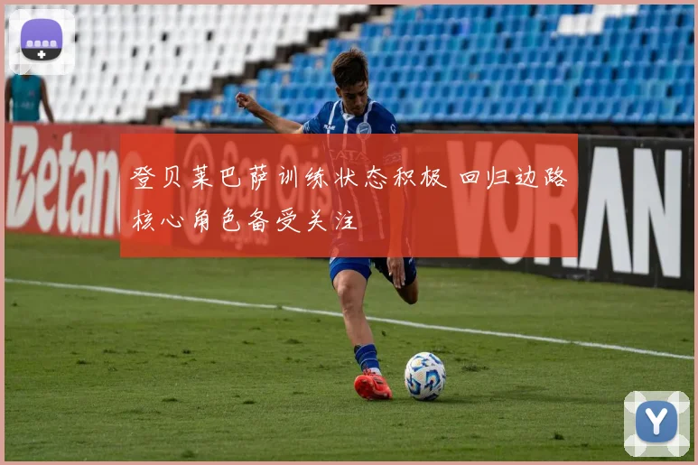 登贝莱巴萨训练状态积极 回归边路核心角色备受关注