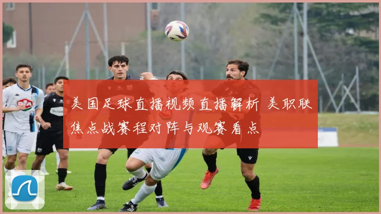 美国足球直播视频直播解析 美职联焦点战赛程对阵与观赛看点