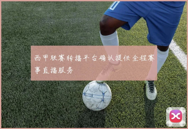 西甲联赛转播平台确认提供全程赛事直播服务