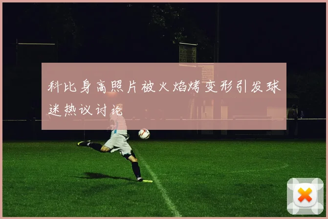 科比身高照片被火焰烤变形引发球迷热议讨论