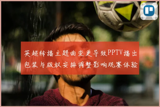 英超转播主题曲变更导致PPTV播出包装与版权安排调整影响观赛体验