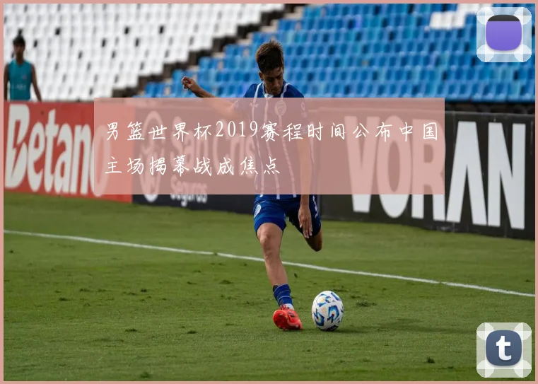 男篮世界杯2019赛程时间公布中国主场揭幕战成焦点