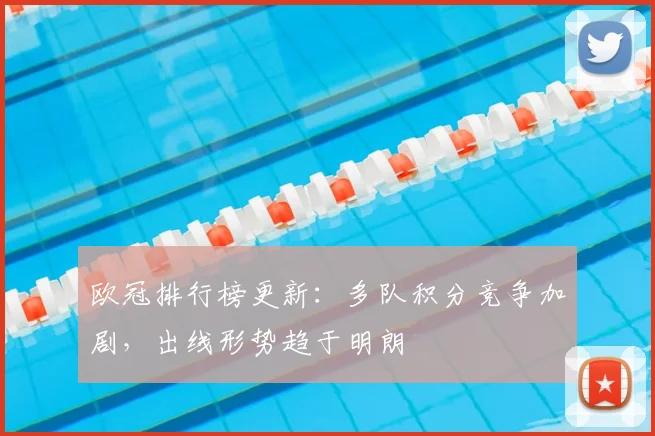 欧冠排行榜更新：多队积分竞争加剧，出线形势趋于明朗