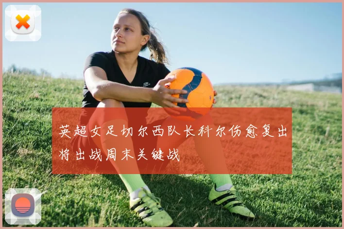 英超女足切尔西队长科尔伤愈复出将出战周末关键战