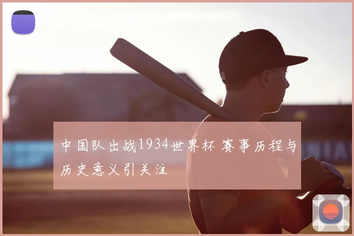 中国队出战1934世界杯 赛事历程与历史意义引关注