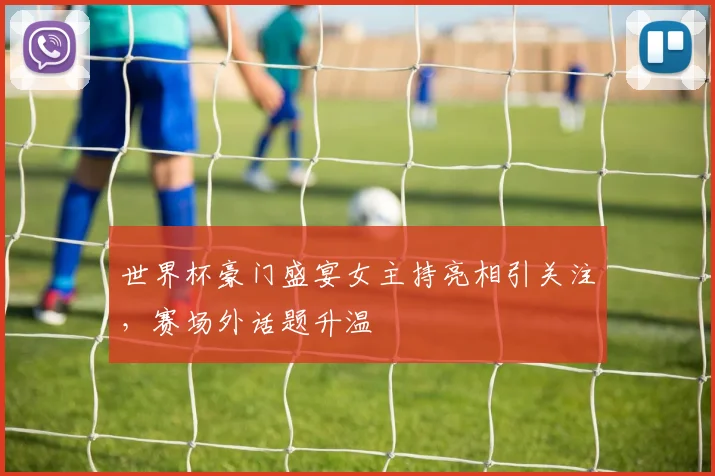 世界杯豪门盛宴女主持亮相引关注，赛场外话题升温