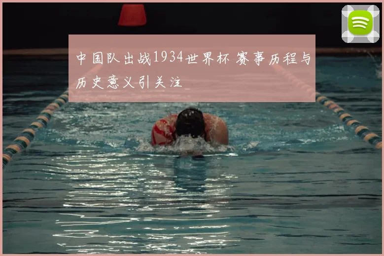 中国队出战1934世界杯 赛事历程与历史意义引关注