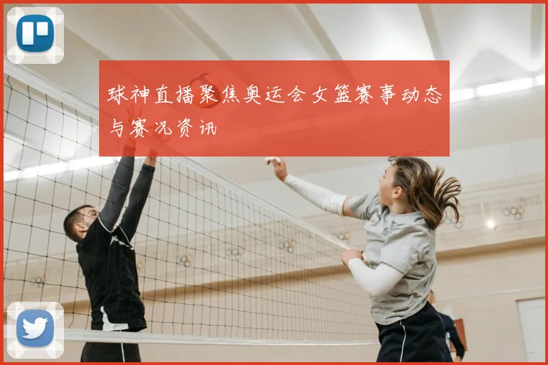 球神直播聚焦奥运会女篮赛事动态与赛况资讯