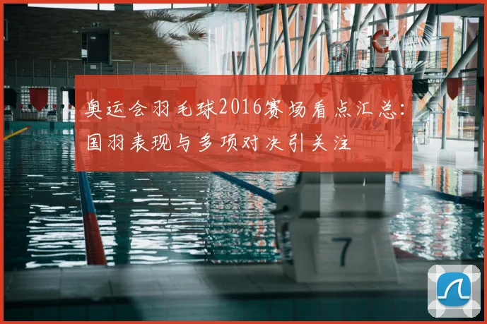 奥运会羽毛球2016赛场看点汇总:国羽表现与多项对决引关注