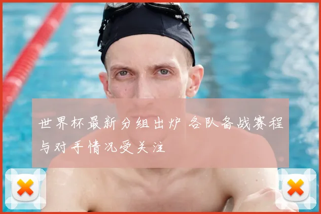 世界杯最新分组出炉 各队备战赛程与对手情况受关注