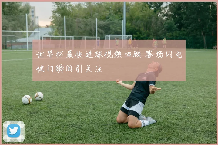 世界杯最快进球视频回顾 赛场闪电破门瞬间引关注
