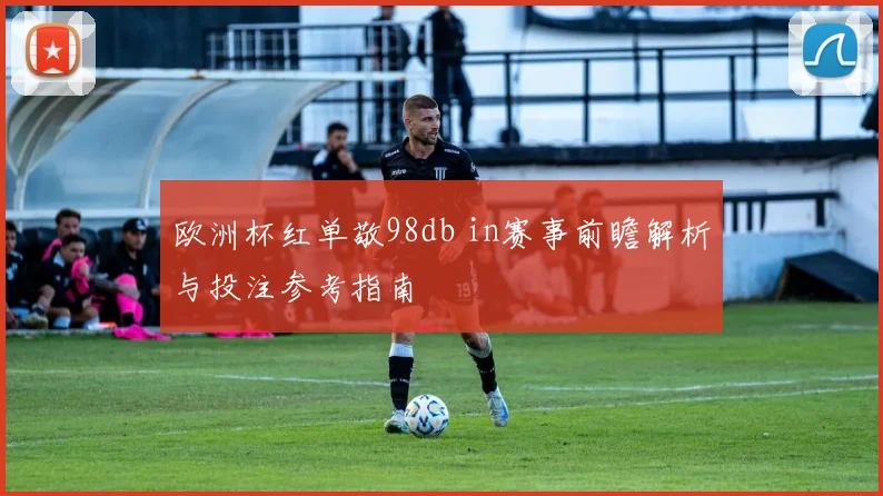 欧洲杯红单敬98db in赛事前瞻解析与投注参考指南