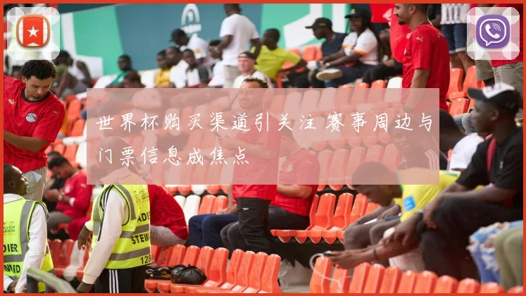 世界杯购买渠道引关注 赛事周边与门票信息成焦点