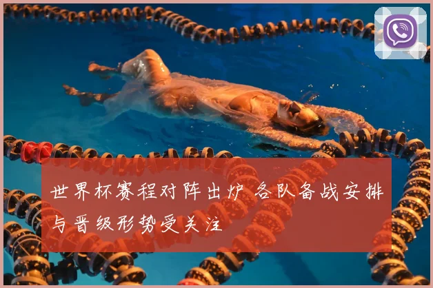 世界杯赛程对阵出炉 各队备战安排与晋级形势受关注