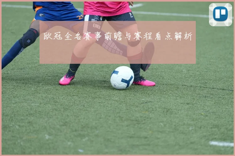 欧冠全名赛事前瞻与赛程看点解析