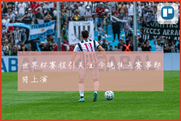 世界杯赛程引关注 今晚焦点赛事即将上演