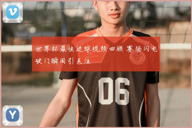 世界杯最快进球视频回顾 赛场闪电破门瞬间引关注